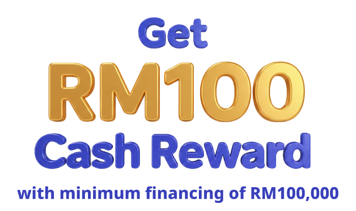 Get RM100 *Cash Reward with minimum financing of RM100,000